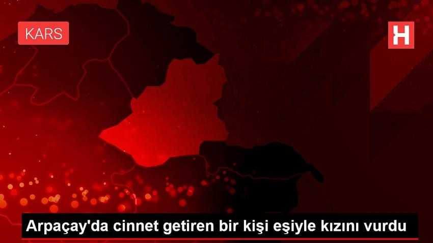 Arpaçay’da cinnet getiren bir kişi eşiyle kızını vurdu