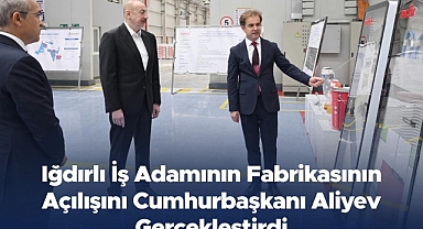 İlham Aliyev, Iğdırlı İş İnsanı Necmettin Taşbağ’ın Fabrikasını Açtı