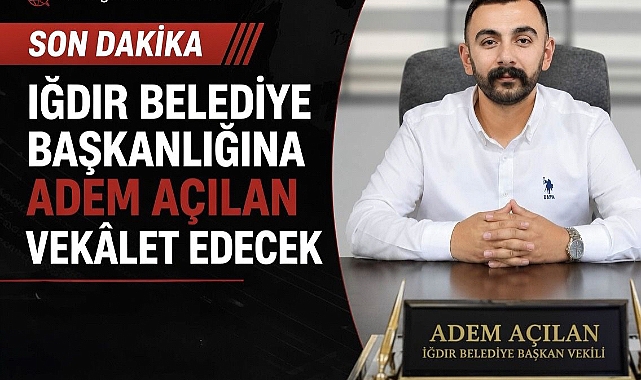 Iğdır Belediye Başkanlığına Adem Açılan Vekâlet Edecek